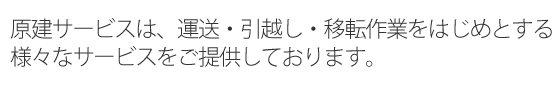 原建サービスは、運送・引越し・移転作業をはじめとする様々なサービスをご提供しております。